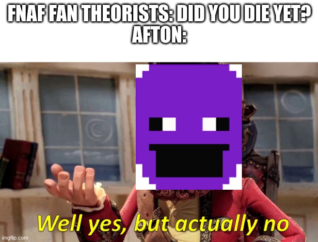 Well yes, but actually no | FNAF FAN THEORISTS: DID YOU DIE YET?
AFTON: | image tagged in well yes but actually no | made w/ Imgflip meme maker