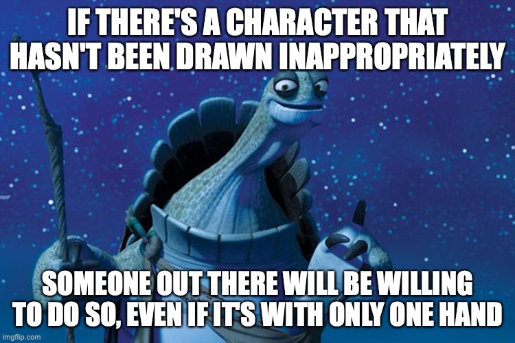 Master Oogway | IF THERE'S A CHARACTER THAT HASN'T BEEN DRAWN INAPPROPRIATELY; SOMEONE OUT THERE WILL BE WILLING TO DO SO, EVEN IF IT'S WITH ONLY ONE HAND | image tagged in master oogway | made w/ Imgflip meme maker