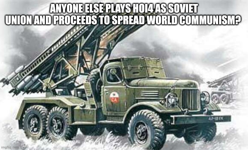 VYKHODILA NA BEREG KATYUSHA | ANYONE ELSE PLAYS HOI4 AS SOVIET UNION AND PROCEEDS TO SPREAD WORLD COMMUNISM? | image tagged in katyusha rocket launcher | made w/ Imgflip meme maker
