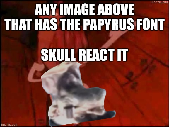 That post fish react it | ANY IMAGE ABOVE THAT HAS THE PAPYRUS FONT; SKULL REACT IT | image tagged in that post fish react it,papyrus | made w/ Imgflip meme maker