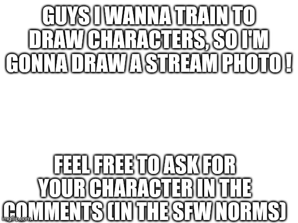 I'm not really good, so don't expect something incredible | GUYS I WANNA TRAIN TO DRAW CHARACTERS, SO I'M GONNA DRAW A STREAM PHOTO ! FEEL FREE TO ASK FOR YOUR CHARACTER IN THE COMMENTS (IN THE SFW NORMS) | image tagged in drawing | made w/ Imgflip meme maker