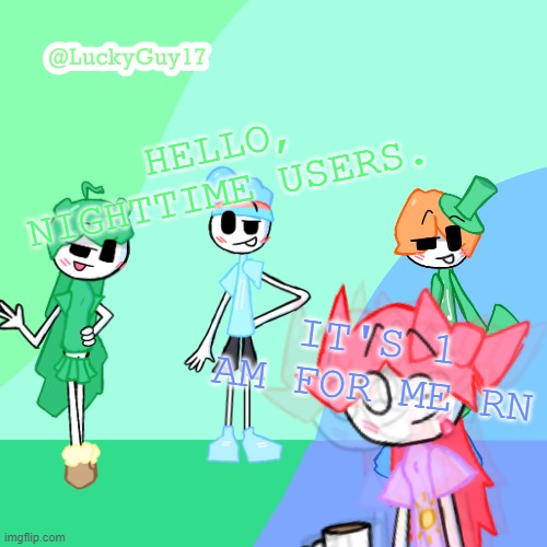 LuckyGuy17 Template | HELLO, NIGHTTIME USERS. IT'S 1 AM FOR ME RN | image tagged in luckyguy17 template | made w/ Imgflip meme maker
