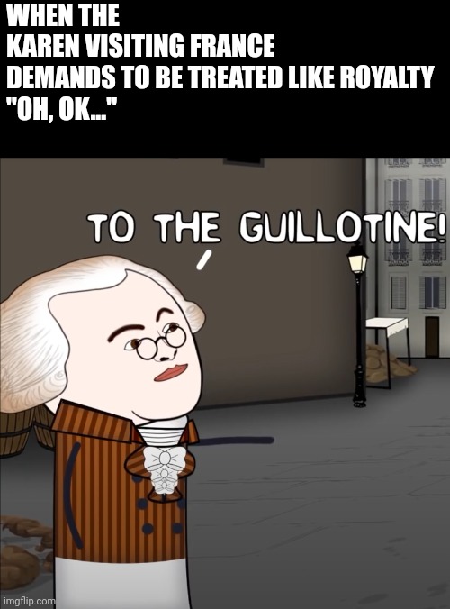 To The Guillotine! | WHEN THE KAREN VISITING FRANCE DEMANDS TO BE TREATED LIKE ROYALTY

"OH, OK..." | image tagged in to the guillotine | made w/ Imgflip meme maker
