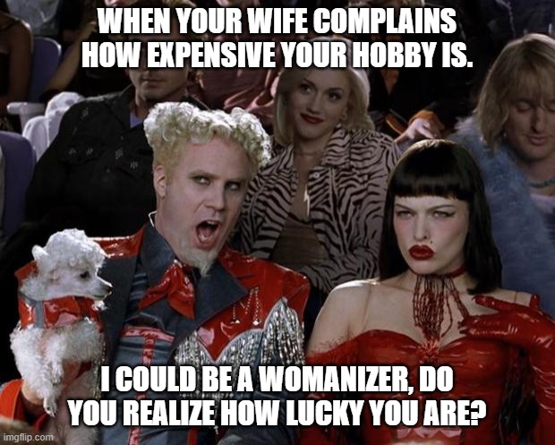 Mugatu So Hot Right Now | WHEN YOUR WIFE COMPLAINS HOW EXPENSIVE YOUR HOBBY IS. I COULD BE A WOMANIZER, DO YOU REALIZE HOW LUCKY YOU ARE? | image tagged in memes,mugatu so hot right now | made w/ Imgflip meme maker
