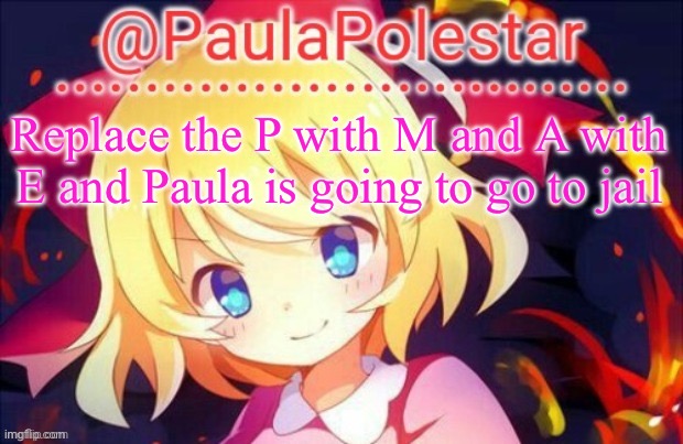 Paula announcement 2 | Replace the P with M and A with E and Paula is going to go to jail | image tagged in paula announcement 2 | made w/ Imgflip meme maker