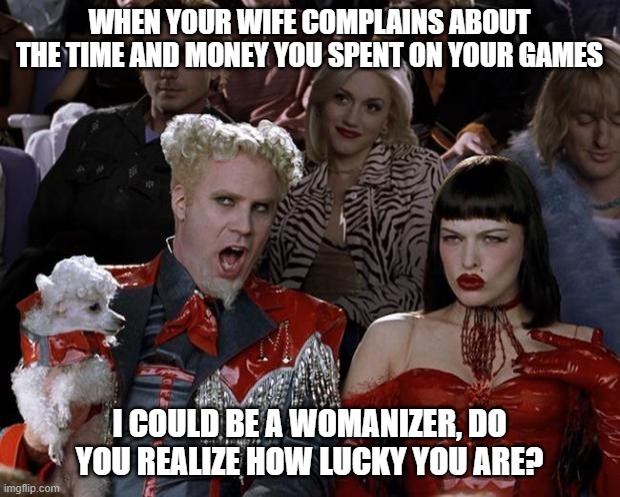Mugatu So Hot Right Now | WHEN YOUR WIFE COMPLAINS ABOUT THE TIME AND MONEY YOU SPENT ON YOUR GAMES; I COULD BE A WOMANIZER, DO YOU REALIZE HOW LUCKY YOU ARE? | image tagged in memes,mugatu so hot right now | made w/ Imgflip meme maker
