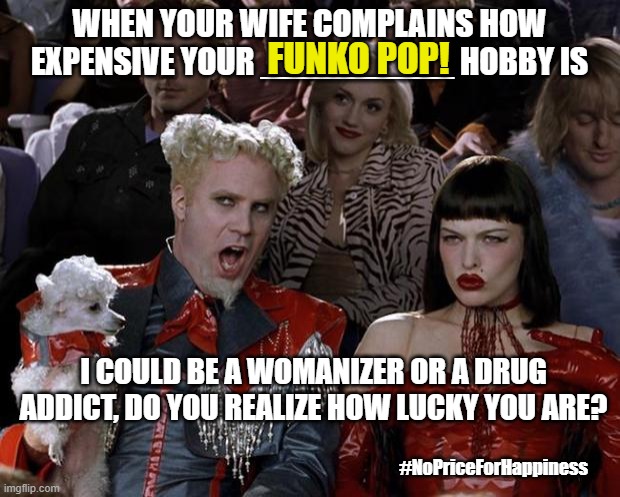 Mugatu So Hot Right Now Meme | WHEN YOUR WIFE COMPLAINS HOW EXPENSIVE YOUR __________ HOBBY IS; FUNKO POP! I COULD BE A WOMANIZER OR A DRUG ADDICT, DO YOU REALIZE HOW LUCKY YOU ARE? #NoPriceForHappiness | image tagged in memes,mugatu so hot right now | made w/ Imgflip meme maker