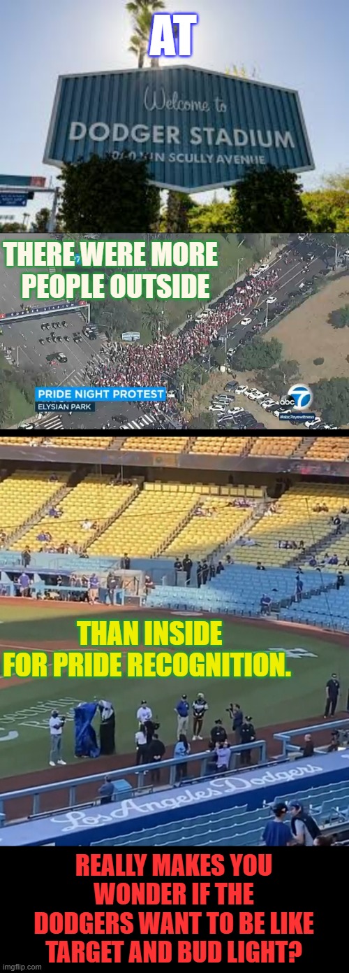 June 16, 2023 | AT; THERE WERE MORE   PEOPLE OUTSIDE; THAN INSIDE FOR PRIDE RECOGNITION. REALLY MAKES YOU WONDER IF THE DODGERS WANT TO BE LIKE TARGET AND BUD LIGHT? | image tagged in memes,politics,pride month,los angeles dodgers,vs,catholic | made w/ Imgflip meme maker
