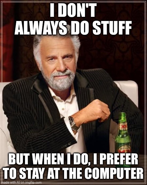 The Most Interesting Man In The World | I DON'T ALWAYS DO STUFF; BUT WHEN I DO, I PREFER TO STAY AT THE COMPUTER | image tagged in memes,the most interesting man in the world | made w/ Imgflip meme maker