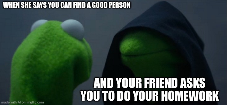 Evil Kermit | WHEN SHE SAYS YOU CAN FIND A GOOD PERSON; AND YOUR FRIEND ASKS YOU TO DO YOUR HOMEWORK | image tagged in memes,evil kermit | made w/ Imgflip meme maker