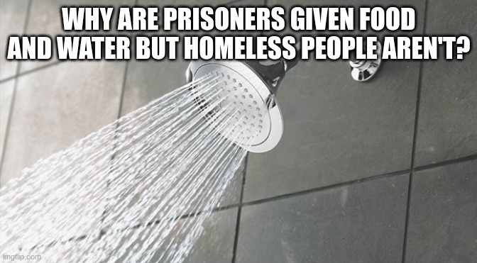 shower thoughts #1 | WHY ARE PRISONERS GIVEN FOOD AND WATER BUT HOMELESS PEOPLE AREN'T? | image tagged in shower thoughts | made w/ Imgflip meme maker