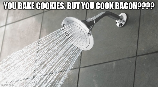 shower thoughts #2 | YOU BAKE COOKIES. BUT YOU COOK BACON???? | image tagged in shower thoughts | made w/ Imgflip meme maker