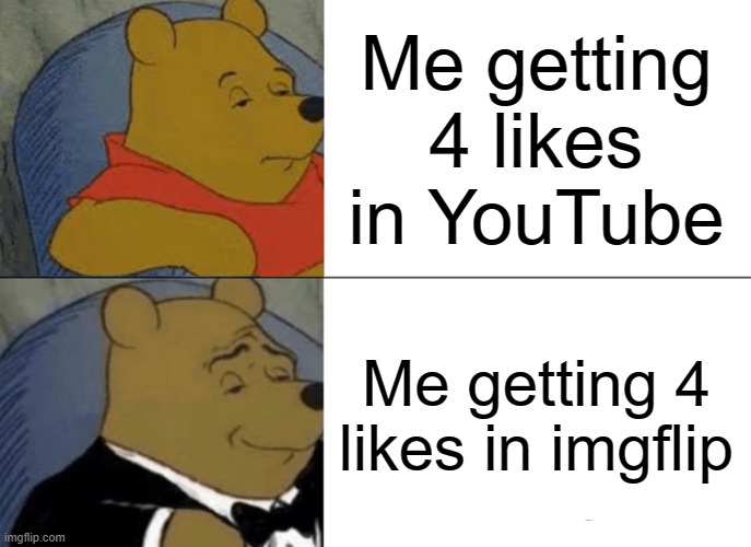 . | Me getting 4 likes in YouTube; Me getting 4 likes in imgflip | image tagged in memes,tuxedo winnie the pooh | made w/ Imgflip meme maker