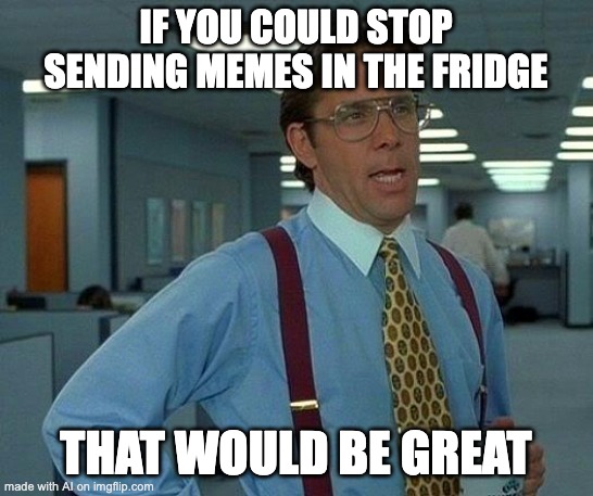 Android smart fridge | IF YOU COULD STOP SENDING MEMES IN THE FRIDGE; THAT WOULD BE GREAT | image tagged in memes,that would be great,imgflip ai | made w/ Imgflip meme maker