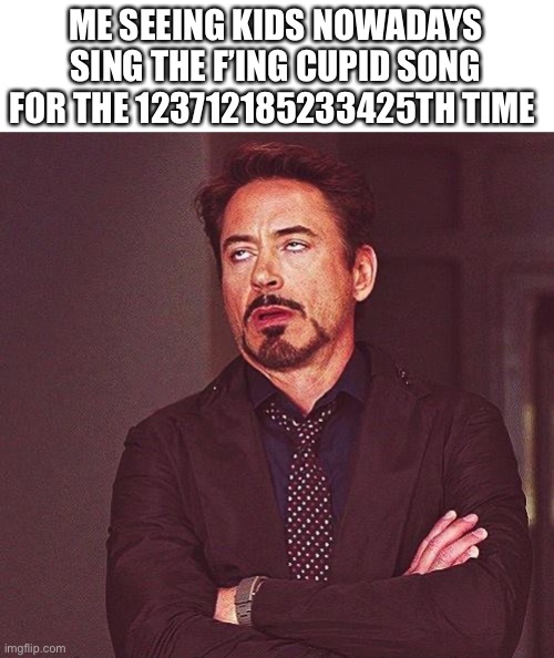 Shut up Shut up Shut up | ME SEEING KIDS NOWADAYS SING THE F’ING CUPID SONG FOR THE 123712185233425TH TIME | image tagged in robert downey jr annoyed | made w/ Imgflip meme maker