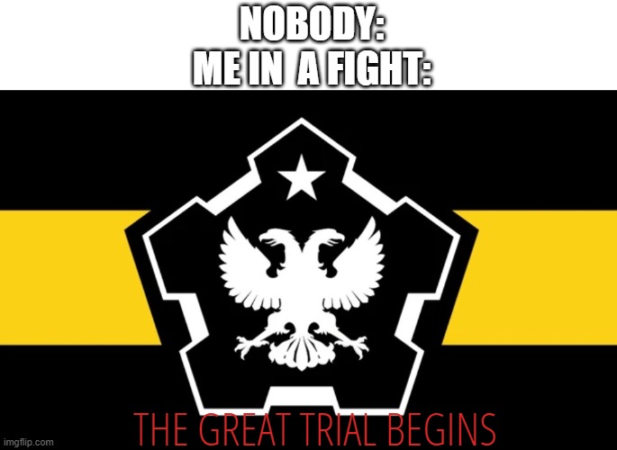 Me in the fight: | NOBODY:
ME IN  A FIGHT:; THE GREAT TRIAL BEGINS | image tagged in the great trial awaits | made w/ Imgflip meme maker