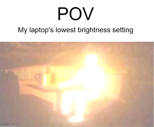 wastes my battery | POV; My laptop's lowest brightness setting | image tagged in glow,oh wow are you actually reading these tags | made w/ Imgflip meme maker