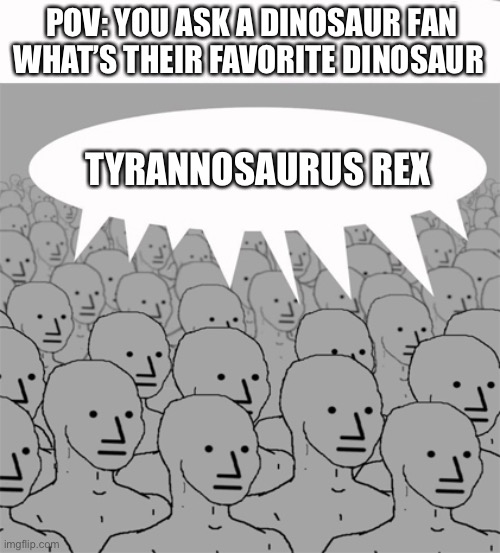 It’s always that Dinosaur | POV: YOU ASK A DINOSAUR FAN WHAT’S THEIR FAVORITE DINOSAUR; TYRANNOSAURUS REX | image tagged in npcprogramscreed,dinosaur,t-rex | made w/ Imgflip meme maker