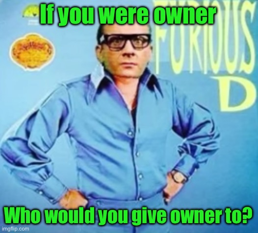 Personally me, I would give owner to Illumina, Doggo_, and Gnib | If you were owner; Who would you give owner to? | image tagged in furious d | made w/ Imgflip meme maker