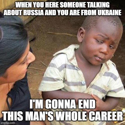 When someone is talking about Russia | WHEN YOU HERE SOMEONE TALKING ABOUT RUSSIA AND YOU ARE FROM UKRAINE; I'M GONNA END THIS MAN'S WHOLE CAREER | image tagged in memes,third world skeptical kid | made w/ Imgflip meme maker