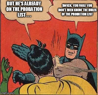 Batman Slapping Robin Meme | BUT HE'S ALREADY ON THE PROBATION LIST . . . SWICK, YOU FOOL! YOU DON'T EVEN KNOW THE RULES OF THE PROBATION LIST | image tagged in memes,batman slapping robin | made w/ Imgflip meme maker