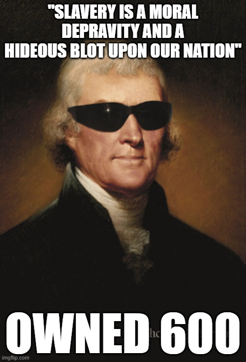 Thomas Jefferson  | "SLAVERY IS A MORAL DEPRAVITY AND A HIDEOUS BLOT UPON OUR NATION"; OWNED 600 | image tagged in thomas jefferson | made w/ Imgflip meme maker