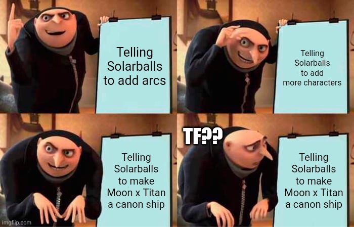Uhhh… I didn't write that…? | Telling Solarballs to add arcs; Telling Solarballs to add more characters; TF?? Telling Solarballs to make Moon x Titan a canon ship; Telling Solarballs to make Moon x Titan a canon ship | image tagged in memes,gru's plan | made w/ Imgflip meme maker