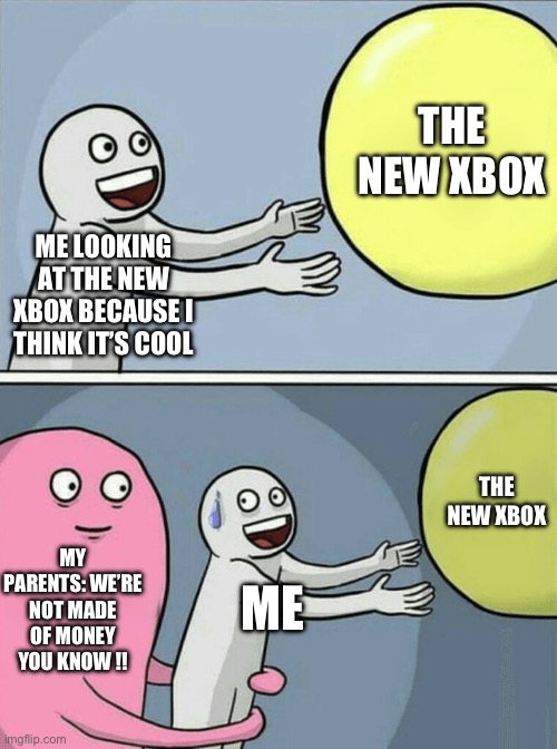 Running Away Balloon | THE NEW XBOX; ME LOOKING AT THE NEW XBOX BECAUSE I THINK IT’S COOL; THE NEW XBOX; MY PARENTS: WE’RE NOT MADE OF MONEY YOU KNOW !! ME | image tagged in memes,running away balloon | made w/ Imgflip meme maker