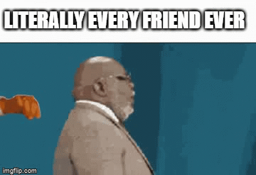 literally every friend ever - Imgflip