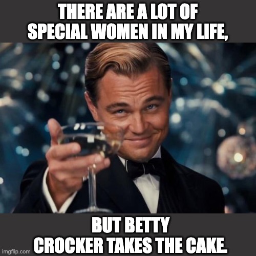 Special ladies | THERE ARE A LOT OF SPECIAL WOMEN IN MY LIFE, BUT BETTY CROCKER TAKES THE CAKE. | image tagged in memes,leonardo dicaprio cheers | made w/ Imgflip meme maker