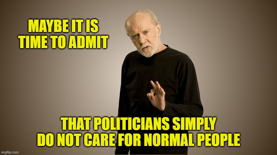 george carlin | MAYBE IT IS TIME TO ADMIT THAT POLITICIANS SIMPLY DO NOT CARE FOR NORMAL PEOPLE | image tagged in george carlin | made w/ Imgflip meme maker