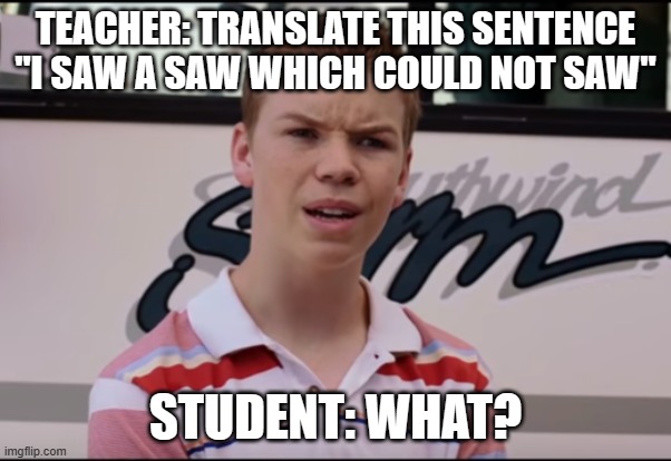 You Guys are Getting Paid | TEACHER: TRANSLATE THIS SENTENCE "I SAW A SAW WHICH COULD NOT SAW"; STUDENT: WHAT? | image tagged in you guys are getting paid | made w/ Imgflip meme maker