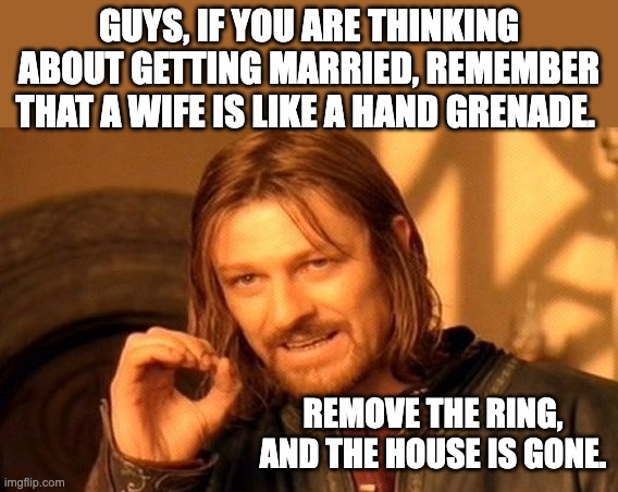Marriage | GUYS, IF YOU ARE THINKING ABOUT GETTING MARRIED, REMEMBER THAT A WIFE IS LIKE A HAND GRENADE. REMOVE THE RING, AND THE HOUSE IS GONE. | image tagged in memes,one does not simply | made w/ Imgflip meme maker