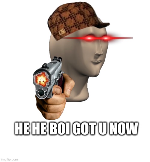 HE HE BOI GOT U NOW | image tagged in memes | made w/ Imgflip meme maker