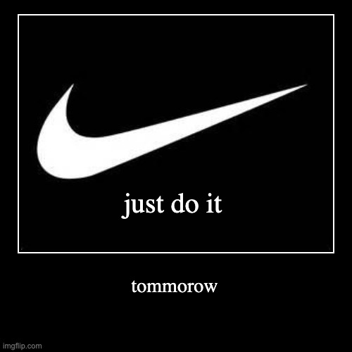 I dont actually know where i got this idea from | just do it | tommorow | image tagged in funny,demotivationals | made w/ Imgflip demotivational maker
