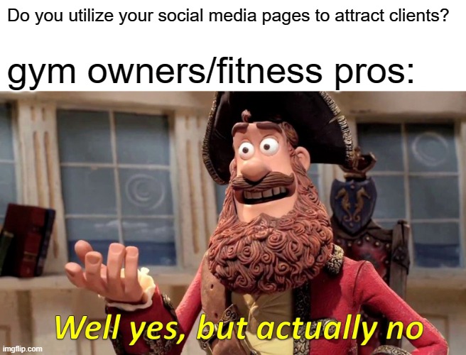 Well Yes, But Actually No | Do you utilize your social media pages to attract clients? gym owners/fitness pros: | image tagged in memes,well yes but actually no | made w/ Imgflip meme maker