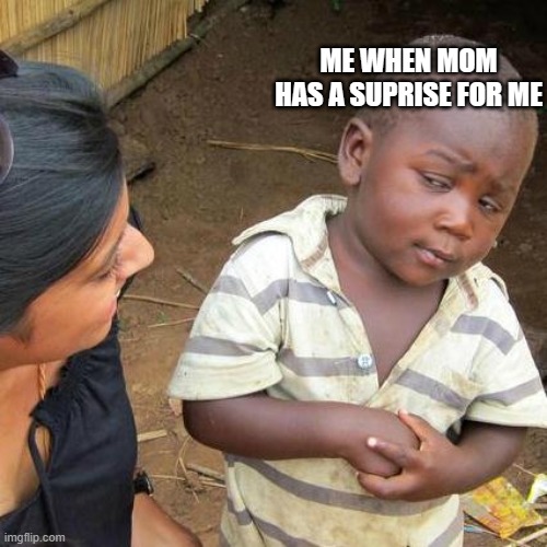 So true | ME WHEN MOM HAS A SUPRISE FOR ME | image tagged in memes,third world skeptical kid | made w/ Imgflip meme maker