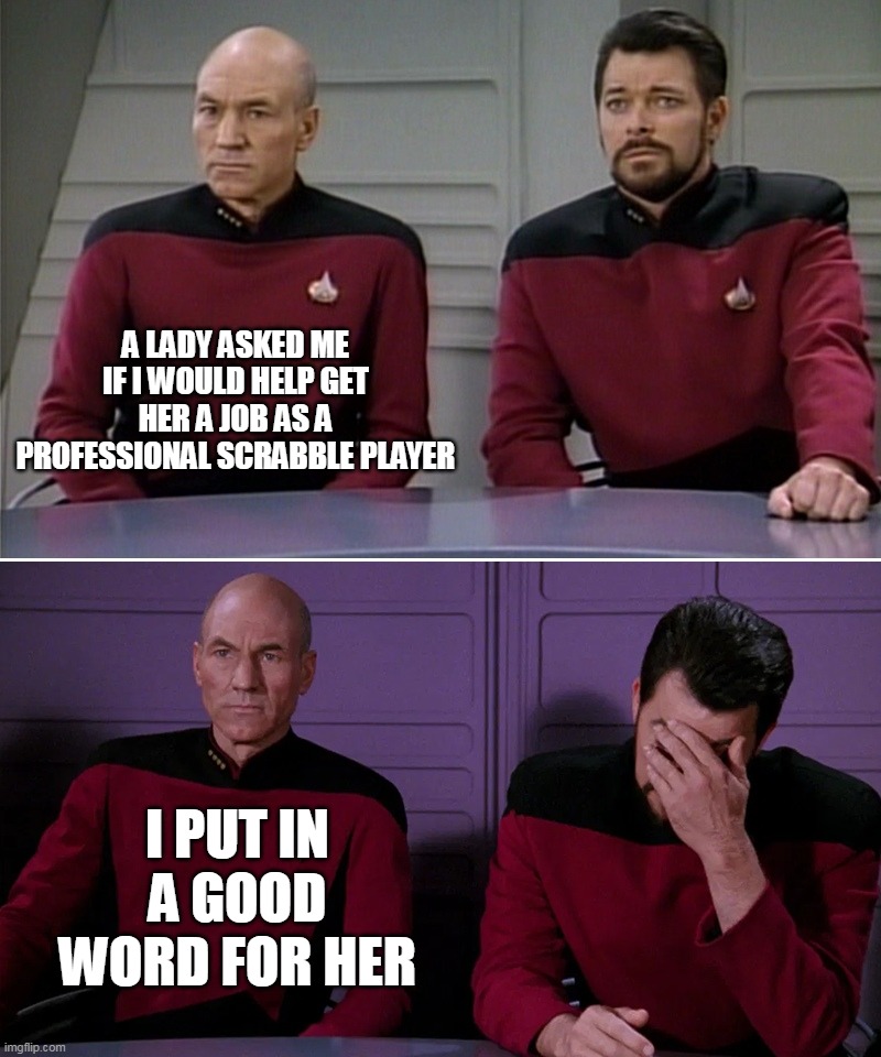 Picard Riker listening to a pun | A LADY ASKED ME IF I WOULD HELP GET HER A JOB AS A PROFESSIONAL SCRABBLE PLAYER; I PUT IN A GOOD WORD FOR HER | image tagged in picard riker listening to a pun,meme,memes,funny | made w/ Imgflip meme maker