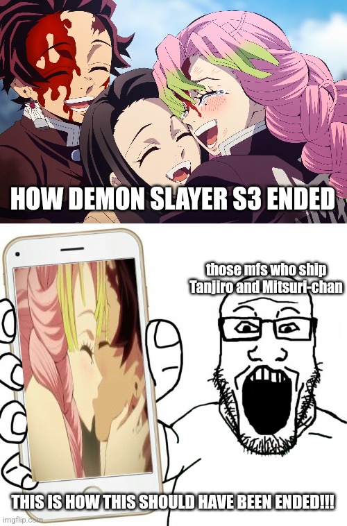 Note: this ship is cliche and so is Tanjiro x Shinobu :/ | HOW DEMON SLAYER S3 ENDED; those mfs who ship
Tanjiro and Mitsuri-chan; THIS IS HOW THIS SHOULD HAVE BEEN ENDED!!! | image tagged in soyjak,demon slayer,ending,wtf,blud,memes | made w/ Imgflip meme maker