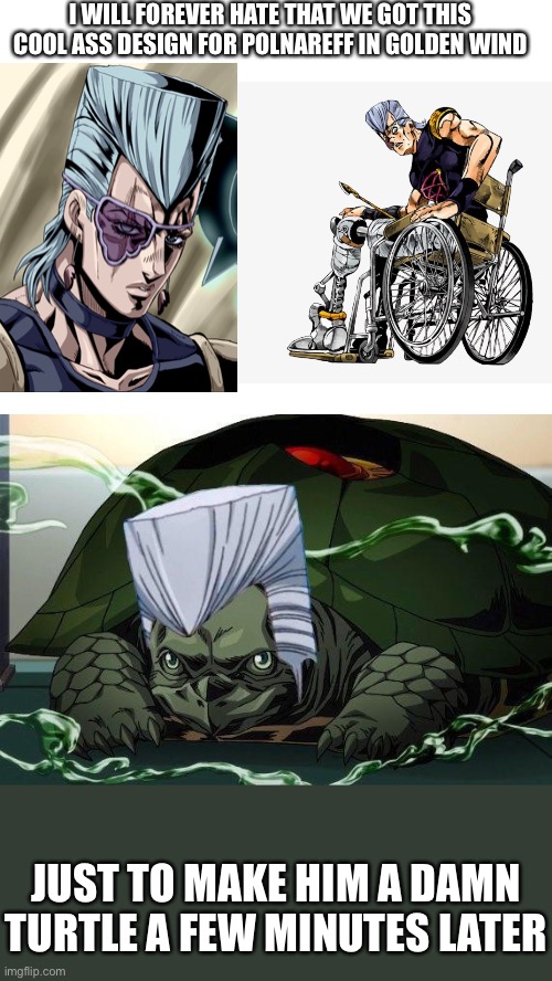 Golden Wind spoilers but like- wtf-HE LOOKED SO COOL DON’T MAKE HIM A DAMN TURTLE!!! | I WILL FOREVER HATE THAT WE GOT THIS COOL ASS DESIGN FOR POLNAREFF IN GOLDEN WIND; JUST TO MAKE HIM A DAMN TURTLE A FEW MINUTES LATER | image tagged in blank white template | made w/ Imgflip meme maker