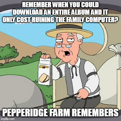 Pepperidge Farm Remembers | REMEMBER WHEN YOU COULD DOWNLOAD AN ENTIRE ALBUM AND IT ONLY COST RUINING THE FAMILY COMPUTER? PEPPERIDGE FARM REMEMBERS | image tagged in memes,pepperidge farm remembers,meme,music | made w/ Imgflip meme maker