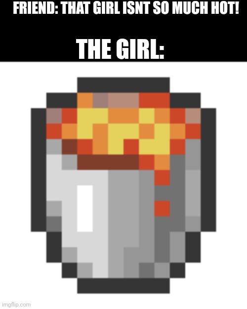 Lava Bucket | FRIEND: THAT GIRL ISNT SO MUCH HOT! THE GIRL: | image tagged in lava bucket | made w/ Imgflip meme maker