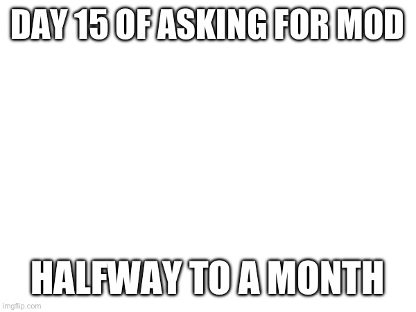 DAY 15 OF ASKING FOR MOD; HALFWAY TO A MONTH | made w/ Imgflip meme maker