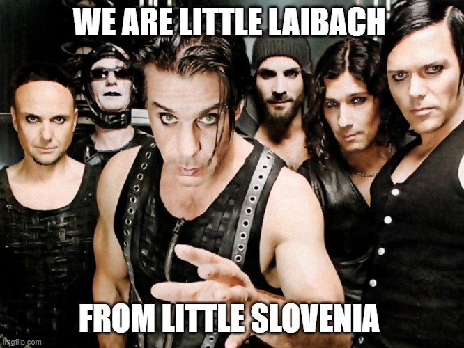 Laibach vs Rammstein | WE ARE LITTLE LAIBACH; FROM LITTLE SLOVENIA | image tagged in rammstein,slovenia,germany,laibach | made w/ Imgflip meme maker