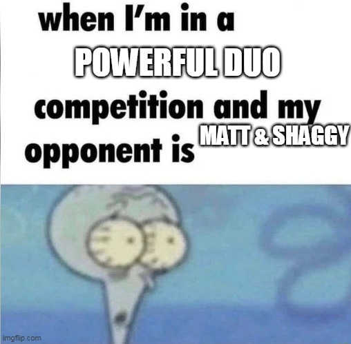 they are too powerful | POWERFUL DUO; MATT & SHAGGY | image tagged in whe i'm in a competition and my opponent is,memes,funny,oh no | made w/ Imgflip meme maker