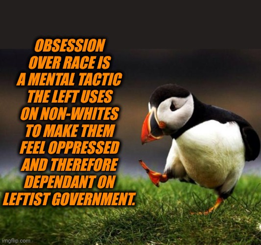 Unpopular Opinion Puffin Meme | OBSESSION OVER RACE IS A MENTAL TACTIC THE LEFT USES ON NON-WHITES TO MAKE THEM FEEL OPPRESSED AND THEREFORE DEPENDANT ON LEFTIST GOVERNMENT. | image tagged in memes,unpopular opinion puffin,oppression,leftist,race baiting,marxism | made w/ Imgflip meme maker