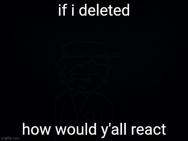 bet y'all would forget me ngl(i do not mind) | if i deleted; how would y'all react | made w/ Imgflip meme maker