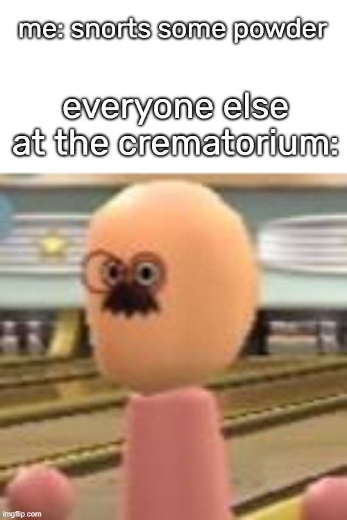 dudydude | me: snorts some powder; everyone else at the crematorium: | image tagged in dudydude | made w/ Imgflip meme maker