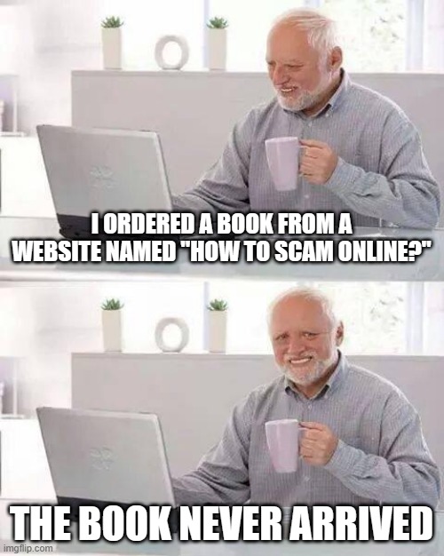 How to scam online? | I ORDERED A BOOK FROM A WEBSITE NAMED "HOW TO SCAM ONLINE?"; THE BOOK NEVER ARRIVED | image tagged in memes,hide the pain harold | made w/ Imgflip meme maker