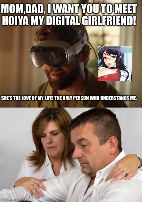 MOM,DAD, I WANT YOU TO MEET HOIYA MY DIGITAL GIRLFRIEND! SHE’S THE LOVE OF MY LIFE! THE ONLY PERSON WHO UNDERSTANDS ME. | image tagged in apple headset guy,concerned parents | made w/ Imgflip meme maker